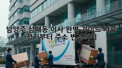 남양주 삼패동 이사🏡 완벽 가이드: 서류 정리부터 주소 변경까지!