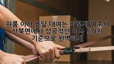 원룸 이사? 용달 대여는 이렇게! 여주시 산북면에서 성공적인 이사, 5가지 기준으로 완벽하게!